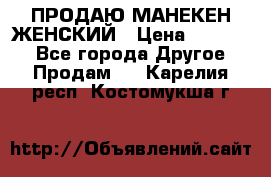 ПРОДАЮ МАНЕКЕН ЖЕНСКИЙ › Цена ­ 15 000 - Все города Другое » Продам   . Карелия респ.,Костомукша г.